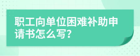 职工向单位困难补助申请书怎么写？