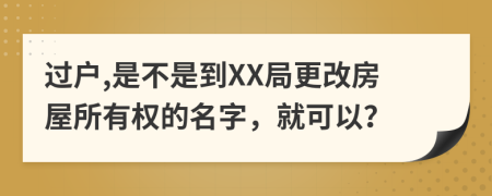 过户,是不是到XX局更改房屋所有权的名字，就可以？