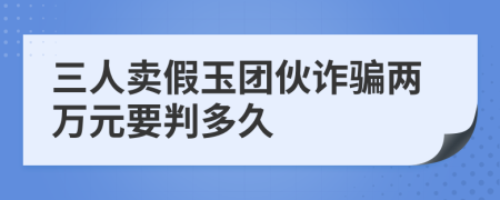 三人卖假玉团伙诈骗两万元要判多久