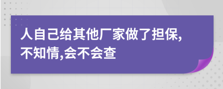 人自己给其他厂家做了担保,不知情,会不会查