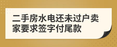 二手房水电还未过户卖家要求签字付尾款