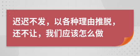 迟迟不发，以各种理由推脱，还不让，我们应该怎么做