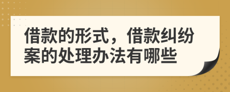 借款的形式，借款纠纷案的处理办法有哪些