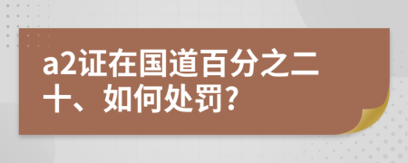 a2证在国道百分之二十、如何处罚?