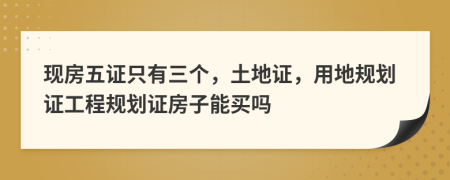 现房五证只有三个，土地证，用地规划证工程规划证房子能买吗