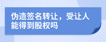 伪造签名转让，受让人能得到股权吗