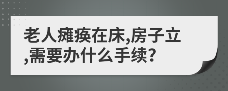 老人瘫痪在床,房子立,需要办什么手续?