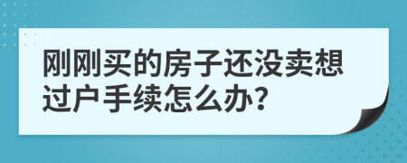 刚刚买的房子还没卖想过户手续怎么办？