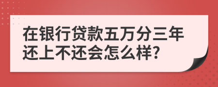 在银行贷款五万分三年还上不还会怎么样?