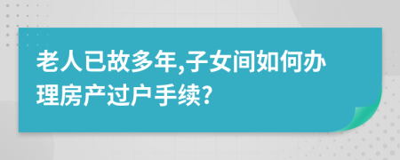 老人已故多年,子女间如何办理房产过户手续?