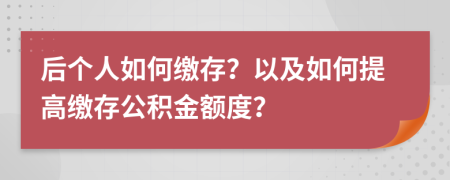 后个人如何缴存？以及如何提高缴存公积金额度？
