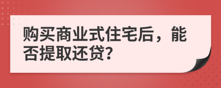 购买商业式住宅后，能否提取还贷？