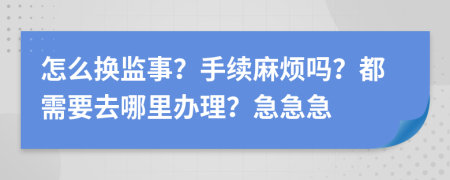 怎么换监事？手续麻烦吗？都需要去哪里办理？急急急