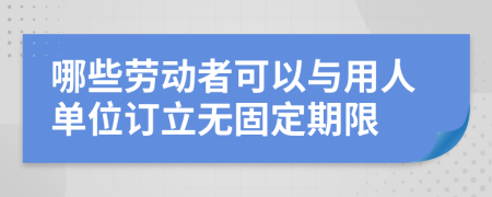 哪些劳动者可以与用人单位订立无固定期限