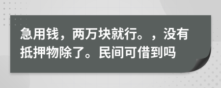 急用钱，两万块就行。，没有抵押物除了。民间可借到吗