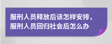 服刑人员释放后该怎样安排，服刑人员回归社会后怎么办