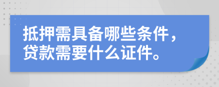抵押需具备哪些条件，贷款需要什么证件。