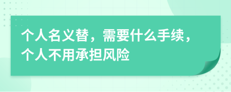 个人名义替，需要什么手续，个人不用承担风险