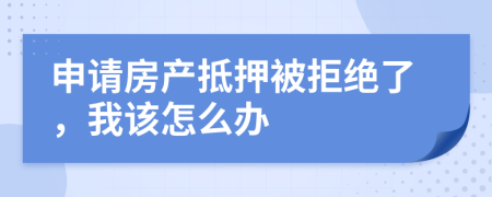 申请房产抵押被拒绝了，我该怎么办