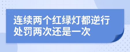 连续两个红绿灯都逆行处罚两次还是一次