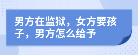 男方在监狱，女方要孩子，男方怎么给予