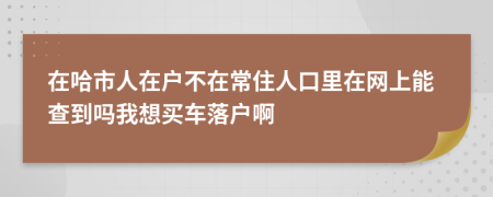 在哈市人在户不在常住人口里在网上能查到吗我想买车落户啊