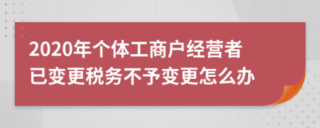 2020年个体工商户经营者已变更税务不予变更怎么办