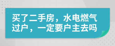 买了二手房，水电燃气过户，一定要户主去吗