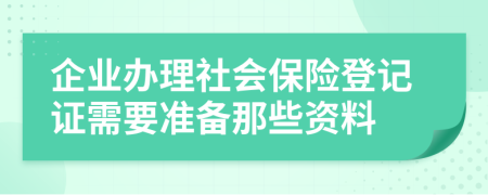 企业办理社会保险登记证需要准备那些资料