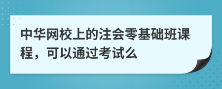 中华网校上的注会零基础班课程，可以通过考试么