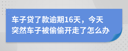 车子贷了款逾期16天，今天突然车子被偷偷开走了怎么办