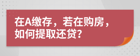 在A缴存，若在购房，如何提取还贷？