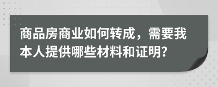 商品房商业如何转成，需要我本人提供哪些材料和证明？