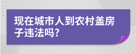 现在城市人到农村盖房子违法吗?