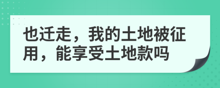 也迁走，我的土地被征用，能享受土地款吗