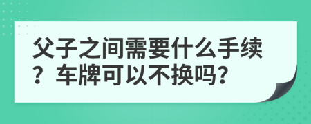 父子之间需要什么手续？车牌可以不换吗？