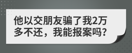 他以交朋友骗了我2万多不还，我能报案吗？