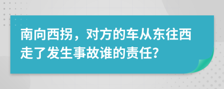 南向西拐，对方的车从东往西走了发生事故谁的责任？