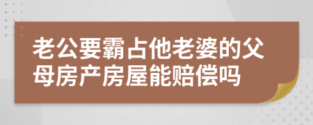 老公要霸占他老婆的父母房产房屋能赔偿吗