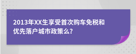 2013年XX生享受首次购车免税和优先落户城市政策么？