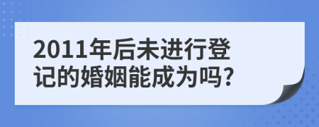 2011年后未进行登记的婚姻能成为吗?