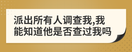 派出所有人调查我,我能知道他是否查过我吗