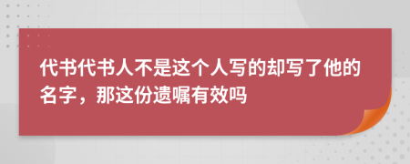 代书代书人不是这个人写的却写了他的名字，那这份遗嘱有效吗