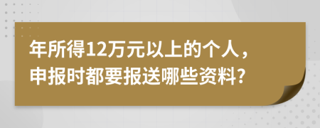 年所得12万元以上的个人，申报时都要报送哪些资料?