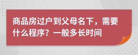 商品房过户到父母名下，需要什么程序？一般多长时间