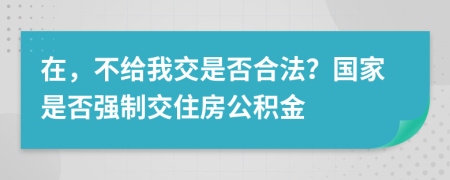 在，不给我交是否合法？国家是否强制交住房公积金