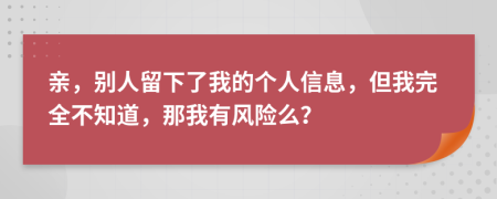 亲，别人留下了我的个人信息，但我完全不知道，那我有风险么？
