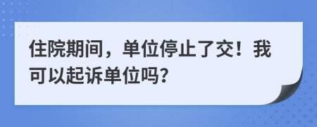 住院期间，单位停止了交！我可以起诉单位吗？