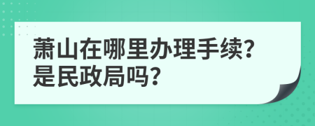 萧山在哪里办理手续？是民政局吗？