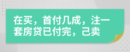 在买，首付几成，注一套房贷已付完，己卖